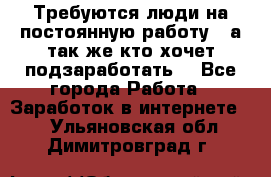 Требуются люди на постоянную работу,  а так же кто хочет подзаработать! - Все города Работа » Заработок в интернете   . Ульяновская обл.,Димитровград г.